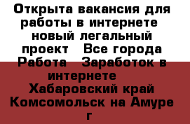 Открыта вакансия для работы в интернете, новый легальный проект - Все города Работа » Заработок в интернете   . Хабаровский край,Комсомольск-на-Амуре г.